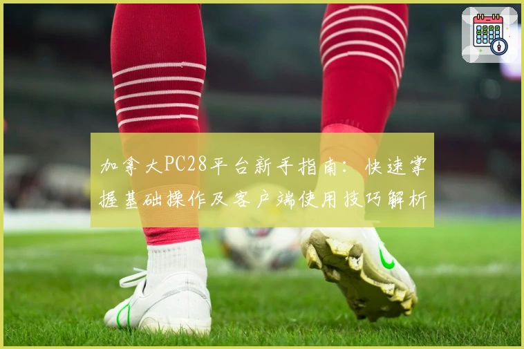 加拿大PC28平台新手指南：快速掌握基础操作及客户端使用技巧解析
