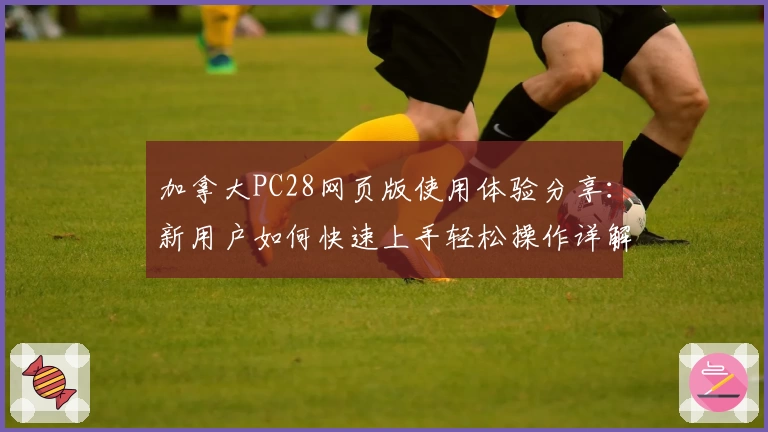 加拿大PC28网页版使用体验分享：新用户如何快速上手轻松操作详解