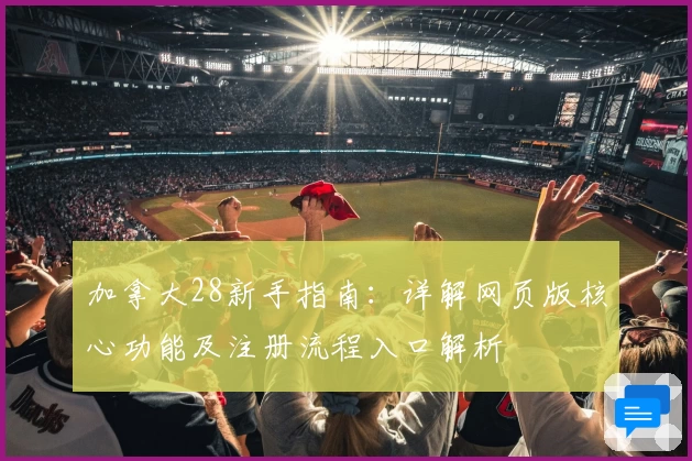 加拿大28新手指南：详解网页版核心功能及注册流程入口解析