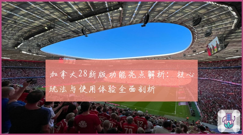 加拿大28新版功能亮点解析：核心玩法与使用体验全面剖析