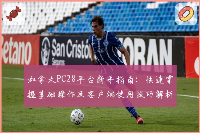 加拿大PC28平台新手指南：快速掌握基础操作及客户端使用技巧解析