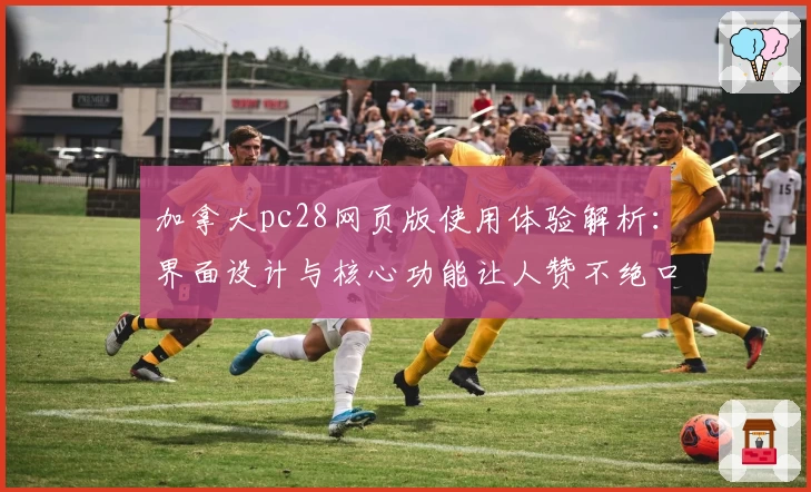 加拿大pc28网页版使用体验解析：界面设计与核心功能让人赞不绝口