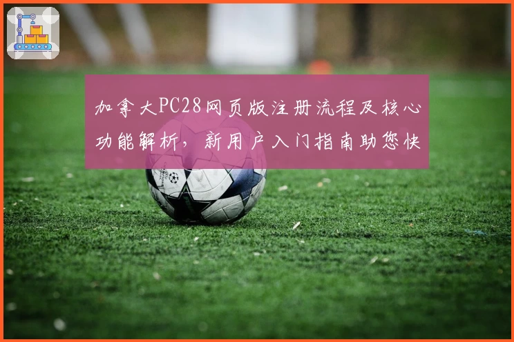 加拿大PC28网页版注册流程及核心功能解析，新用户入门指南助您快速上手