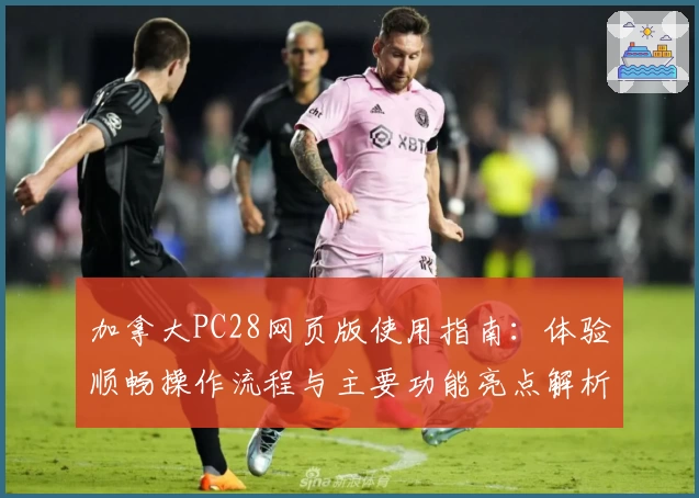 加拿大PC28网页版使用指南：体验顺畅操作流程与主要功能亮点解析