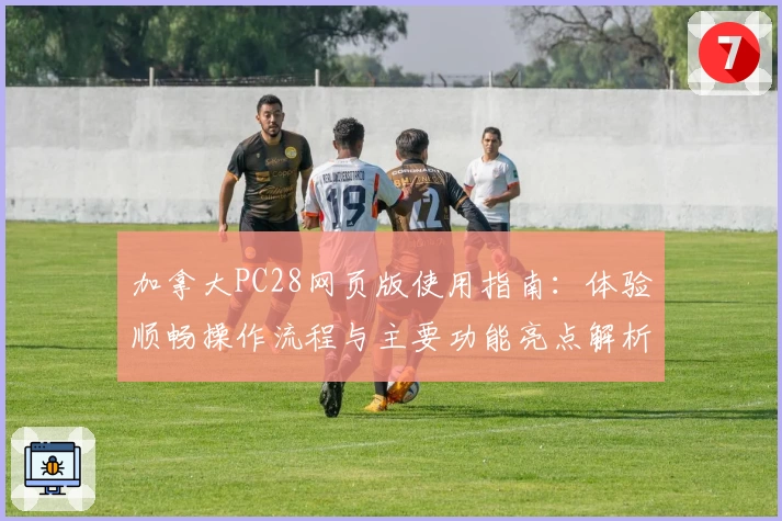 加拿大PC28网页版使用指南:体验顺畅操作流程与主要功能亮点解析