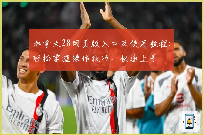 加拿大28网页版入口及使用教程：轻松掌握操作技巧，快速上手