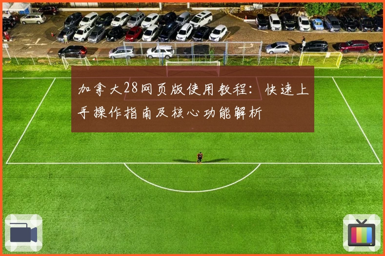 加拿大28网页版使用教程:快速上手操作指南及核心功能解析