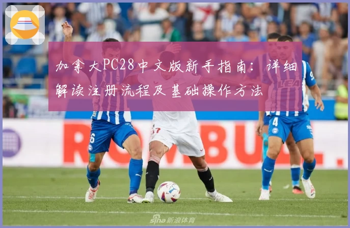 加拿大PC28中文版新手指南：详细解读注册流程及基础操作方法