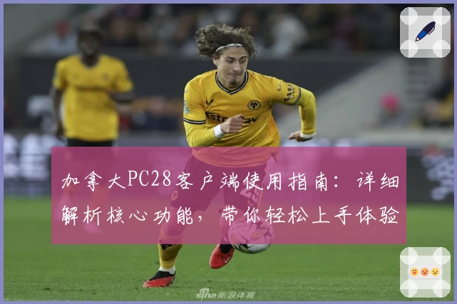 加拿大PC28客户端使用指南：详细解析核心功能，带你轻松上手体验