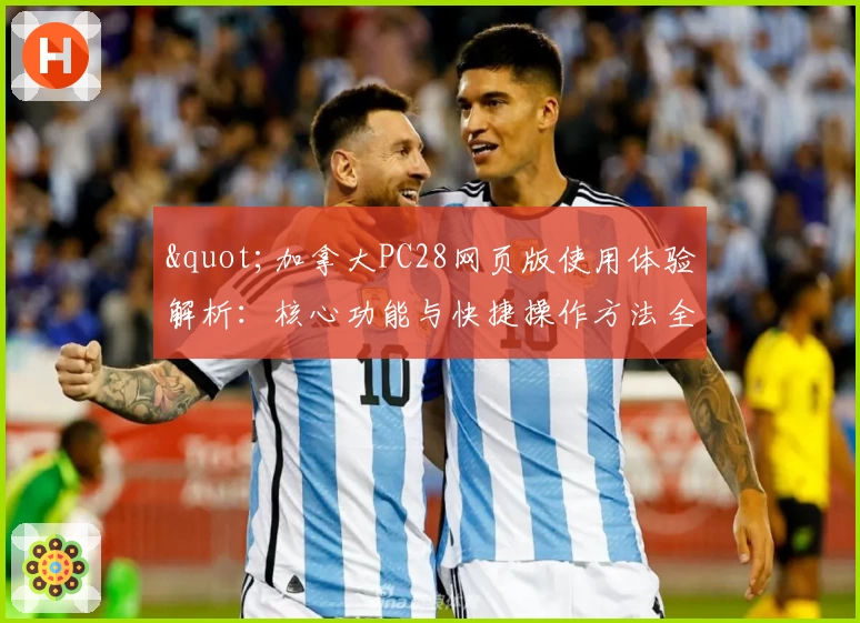 "加拿大PC28网页版使用体验解析：核心功能与快捷操作方法全面解读"