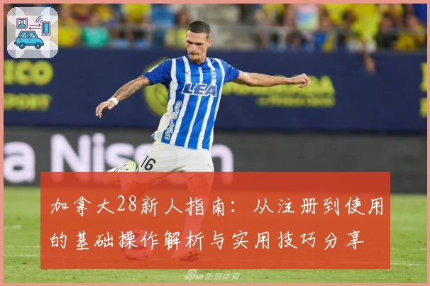 加拿大28新人指南：从注册到使用的基础操作解析与实用技巧分享