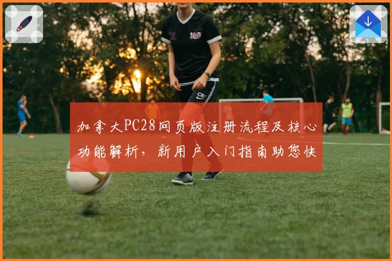 加拿大PC28网页版注册流程及核心功能解析，新用户入门指南助您快速上手