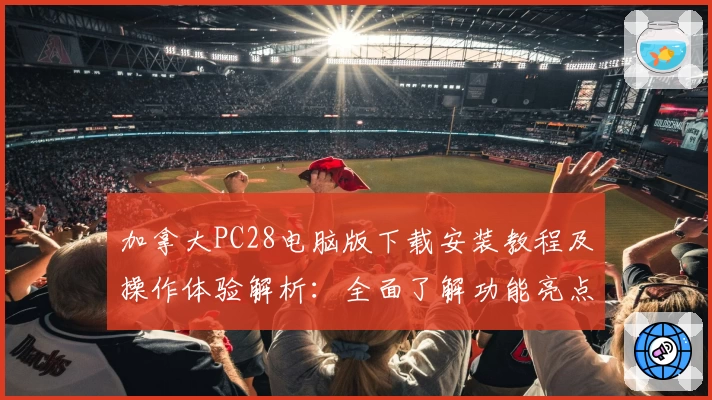 加拿大PC28电脑版下载安装教程及操作体验解析：全面了解功能亮点与优势