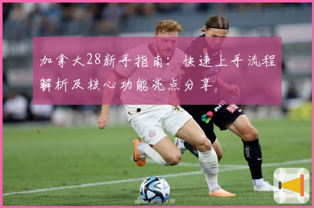 加拿大28新手指南：快速上手流程解析及核心功能亮点分享