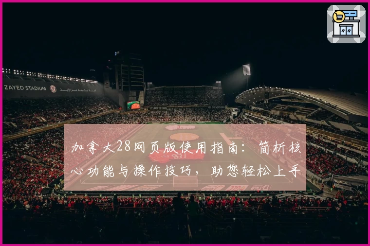 加拿大28网页版使用指南：简析核心功能与操作技巧，助您轻松上手