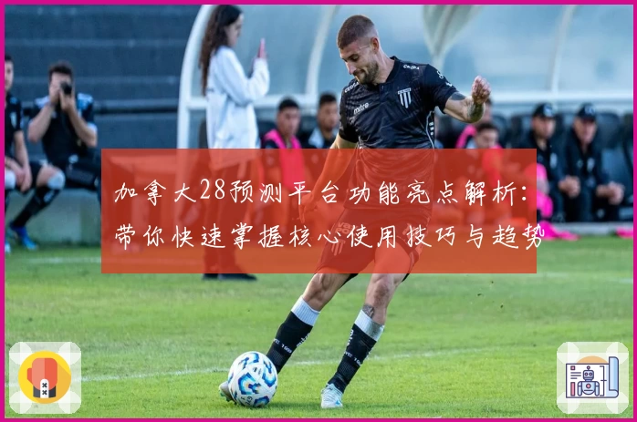 加拿大28预测平台功能亮点解析：带你快速掌握核心使用技巧与趋势分析