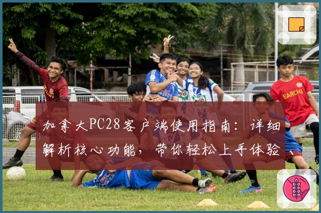 加拿大PC28客户端使用指南：详细解析核心功能，带你轻松上手体验