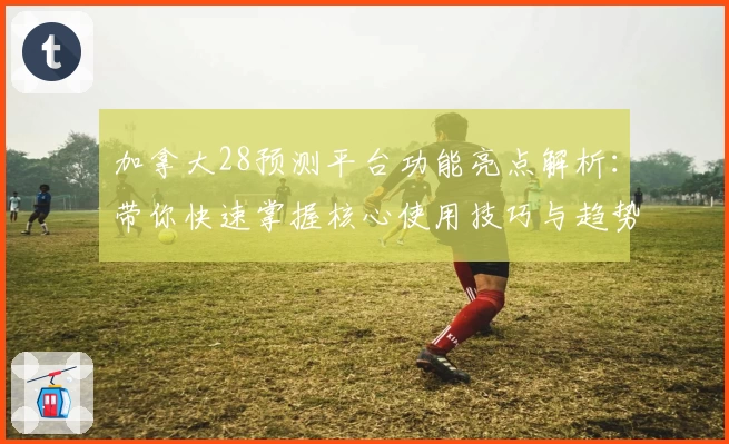 加拿大28预测平台功能亮点解析:带你快速掌握核心使用技巧与趋势分析