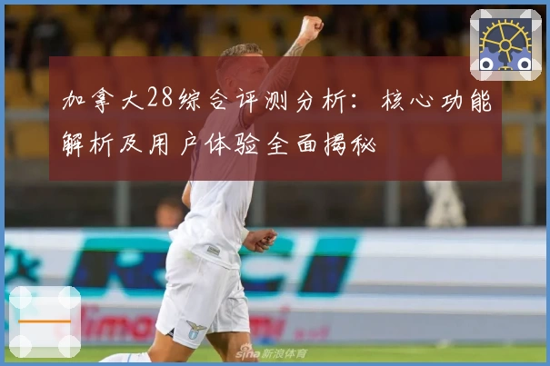 加拿大28综合评测分析：核心功能解析及用户体验全面揭秘