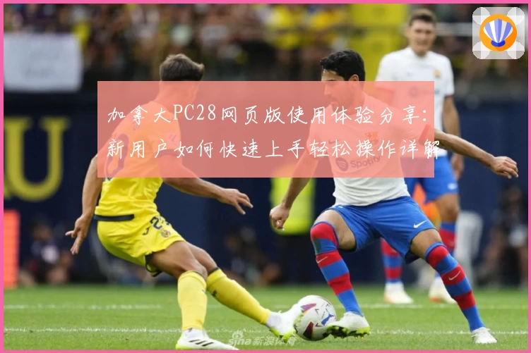 加拿大PC28网页版使用体验分享：新用户如何快速上手轻松操作详解