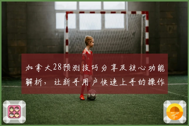 加拿大28预测技巧分享及核心功能解析，让新手用户快速上手的操作指南