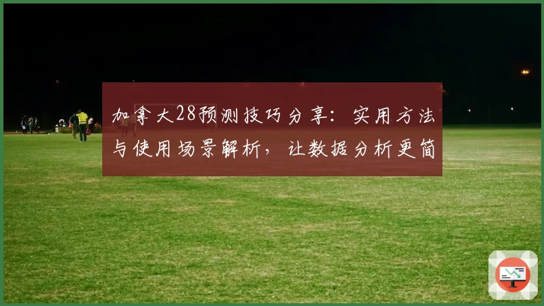 加拿大28预测技巧分享：实用方法与使用场景解析，让数据分析更简单易懂